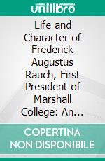 Life and Character of Frederick Augustus Rauch, First President of Marshall College: An Eulogy Delivered on Occasion of the Re-Interment of His Remains at Lancaster, Pa., March 7th, 1859. E-book. Formato PDF ebook di John Williamson Nevin