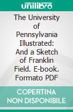 The University of Pennsylvania Illustrated: And a Sketch of Franklin Field. E-book. Formato PDF