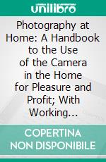 Photography at Home: A Handbook to the Use of the Camera in the Home for Pleasure and Profit; With Working Methods and Reliable Formula. E-book. Formato PDF ebook