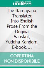 The Ramayana: Translated Into English Prose From the Original Sanskrit; Yuddha Kandam. E-book. Formato PDF ebook