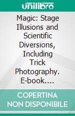 Magic: Stage Illusions and Scientific Diversions, Including Trick Photography. E-book. Formato PDF ebook