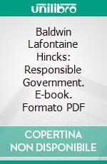 Baldwin Lafontaine Hincks: Responsible Government. E-book. Formato PDF ebook