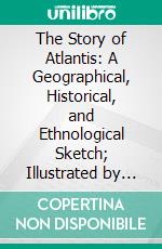 The Story of Atlantis: A Geographical, Historical, and Ethnological Sketch; Illustrated by Four Maps of the World's Configuration at Different Periods. E-book. Formato PDF ebook