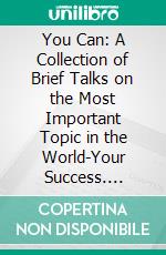 You Can: A Collection of Brief Talks on the Most Important Topic in the World-Your Success. E-book. Formato PDF ebook