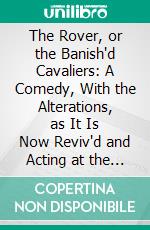 The Rover, or the Banish'd Cavaliers: A Comedy, With the Alterations, as It Is Now Reviv'd and Acting at the Theatre Royal in Covent-Garden. E-book. Formato PDF ebook di Aphra Behn