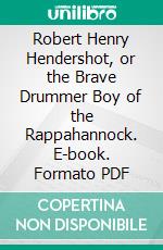 Robert Henry Hendershot, or the Brave Drummer Boy of the Rappahannock. E-book. Formato PDF