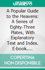 A Popular Guide to the Heavens: A Series of Eighty-Three Plates, With Explanatory Text and Index. E-book. Formato PDF