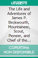 The Life and Adventures of James P. Beckwourth, Mountaineer, Scout, Pioneer, and Chief of the Crow Nation of Indians. E-book. Formato PDF