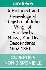 A Historical and Genealogical Register of John Wing, of Sandwich, Mass;, And His Descendants, 1662-1881. E-book. Formato PDF ebook