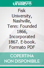 Fisk University, Nashville, Tenn: Founded 1866, Incorporated 1867. E-book. Formato PDF ebook