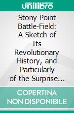 Stony Point Battle-Field: A Sketch of Its Revolutionary History, and Particularly of the Surprise of Stony Point by Brigadier General Anthony Wayne on the Night of July 15-16, 1779. E-book. Formato PDF ebook