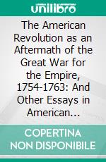 The American Revolution as an Aftermath of the Great War for the Empire, 1754-1763: And Other Essays in American Colonial History; Second Series of Essays. E-book. Formato PDF ebook di Lawrence Henry Gipson