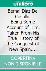 Bernal Diaz Del Castillo: Being Some Account of Him, Taken From His True History of the Conquest of New Spain. E-book. Formato PDF ebook