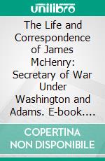 The Life and Correspondence of James McHenry: Secretary of War Under Washington and Adams. E-book. Formato PDF ebook