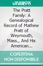 The Pratt Family: A Genealogical Record of Mathew Pratt of Weymouth, Mass., And His American Descendants, 1623-1889. E-book. Formato PDF ebook di Francis Greenleaf Pratt Jr.