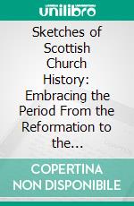 Sketches of Scottish Church History: Embracing the Period From the Reformation to the Revolution. E-book. Formato PDF ebook di Thomas McCrie