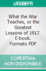 What the War Teaches, or the Greatest Lessons of 1917. E-book. Formato PDF ebook