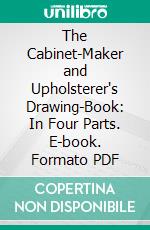 The Cabinet-Maker and Upholsterer's Drawing-Book: In Four Parts. E-book. Formato PDF ebook