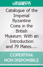 Catalogue of the Imperial Byzantine Coins in the British Museum: With an Introduction and 79 Plates. E-book. Formato PDF