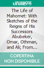 The Life of Mahomet: With Sketches of the Reigns of His Successors Abubeker, Omar, Othman, and Ali; From the Decline and Fall of the Roman Empire. E-book. Formato PDF