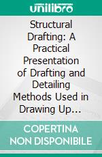 Structural Drafting: A Practical Presentation of Drafting and Detailing Methods Used in Drawing Up Specifications for Structural Steel Work. E-book. Formato PDF