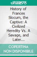 History of Frances Slocum, the Captive: A Civilized Heredity Vs. A Savage, and Later Barbarous, Environment. E-book. Formato PDF ebook di Charles Elihy Slocum