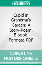 Cupid in Grandma's Garden: A Story-Poem. E-book. Formato PDF ebook di Mrs. David O. Paige