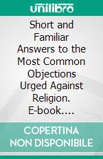 Short and Familiar Answers to the Most Common Objections Urged Against Religion. E-book. Formato PDF ebook