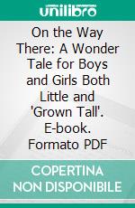 On the Way There: A Wonder Tale for Boys and Girls Both Little and 'Grown Tall'. E-book. Formato PDF ebook