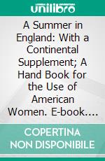 A Summer in England: With a Continental Supplement; A Hand Book for the Use of American Women. E-book. Formato PDF ebook