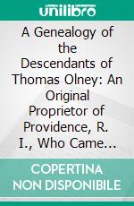 A Genealogy of the Descendants of Thomas Olney: An Original Proprietor of Providence, R. I., Who Came From England in 1635. E-book. Formato PDF ebook di James H. Olney