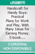 Handicraft for Handy Boys: Practical Plans for Work and Play, With Many Ideas for Earning Money. E-book. Formato PDF ebook