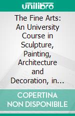 The Fine Arts: An University Course in Sculpture, Painting, Architecture and Decoration, in Their History, Development and Principles. E-book. Formato PDF ebook di Edmund Buckley