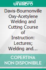 Davis-Bournonville Oxy-Acetylene Welding and Cutting Course of Instruction: Lectures; Welding and Cutting With the Oxy-Acetylene Torch. E-book. Formato PDF ebook