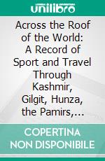 Across the Roof of the World: A Record of Sport and Travel Through Kashmir, Gilgit, Hunza, the Pamirs, Chinese Turkistan, Mongolia and Siberia. E-book. Formato PDF ebook di Percy Thomas Etherton