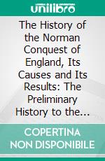 The History of the Norman Conquest of England, Its Causes and Its Results: The Preliminary History to the Election of Eadward the Confessor. E-book. Formato PDF ebook di Edward Augustus Freeman