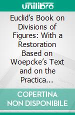 Euclid’s Book on Divisions of Figures: With a Restoration Based on Woepcke’s Text and on the Practica Geometriae of Leonardo Pisano. E-book. Formato PDF ebook