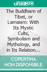 The Buddhism of Tibet, or Lamaism: With Its Mystic Cults, Symbolism and Mythology, and in Its Relation to Indian Buddhism. E-book. Formato PDF ebook