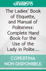 The Ladies' Book of Etiquette, and Manual of Politeness: Complete Hand Book for the Use of the Lady in Polite Society. E-book. Formato PDF ebook di Florence Hartley