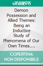 Demon Possession and Allied Themes: Being an Inductive Study of Phenomena of Our Own Times. E-book. Formato PDF ebook