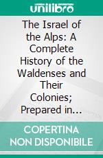 The Israel of the Alps: A Complete History of the Waldenses and Their Colonies; Prepared in Great Part From Unpublished Documents. E-book. Formato PDF ebook di Alexis Muston