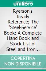 Ryerson's Ready Reference; The 'Steel-Service' Book: A Complete Hand Book and Stock List of Steel and Iron Ready for Immediate Shipment; Sizes, Weights, Stocks, Prices, Extras, Data. E-book. Formato PDF