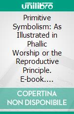 Primitive Symbolism: As Illustrated in Phallic Worship or the Reproductive Principle. E-book. Formato PDF ebook di Hodder Michael Westropp