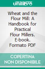 Wheat and the Flour Mill: A Handbook for Practical Flour Millers. E-book. Formato PDF