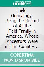 Field Genealogy: Being the Record of All the Field Family in America, Whose Ancestors Were in This Country Prior to 1700. E-book. Formato PDF ebook