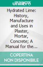 Hydrated Lime: History, Manufacture and Uses in Plaster, Mortar, Concrete; A Manual for the Architect, Engineer, Contractor and Builder. E-book. Formato PDF ebook di Ellis Warren Lazell