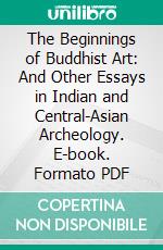 The Beginnings of Buddhist Art: And Other Essays in Indian and Central-Asian Archeology. E-book. Formato PDF ebook