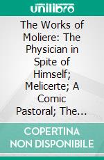 The Works of Moliere: The Physician in Spite of Himself; Melicerte; A Comic Pastoral; The Sicilian. E-book. Formato PDF ebook