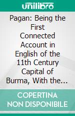 Pagan: Being the First Connected Account in English of the 11th Century Capital of Burma, With the History of a Few of Its Most Important Pagodas. E-book. Formato PDF ebook