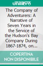 The Company of Adventurers: A Narrative of Seven Years in the Service of the Hudson's Bay Company During 1867-1874, on the Great Buffalo Plains; With Historical and Biographical Notes and Comments. E-book. Formato PDF ebook di Issac Cowie